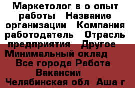 Маркетолог в/о опыт работы › Название организации ­ Компания-работодатель › Отрасль предприятия ­ Другое › Минимальный оклад ­ 1 - Все города Работа » Вакансии   . Челябинская обл.,Аша г.